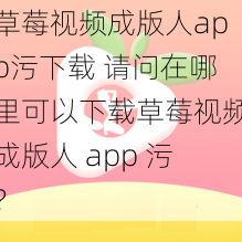 草莓视频成版人app污下载 请问在哪里可以下载草莓视频成版人 app 污？