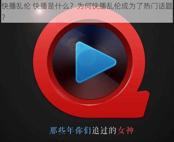 快播乱伦 快播是什么？为何快播乱伦成为了热门话题？