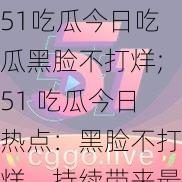 51吃瓜今日吃瓜黑脸不打烊;51 吃瓜今日热点：黑脸不打烊，持续带来最新娱乐资讯