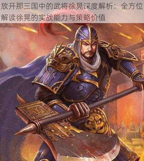 放开那三国中的武将徐晃深度解析：全方位解读徐晃的实战能力与策略价值