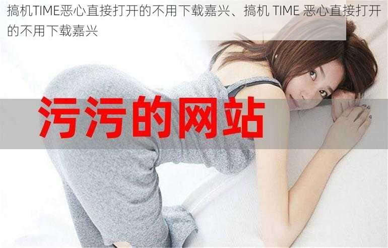 搞机TIME恶心直接打开的不用下载嘉兴、搞机 TIME 恶心直接打开的不用下载嘉兴