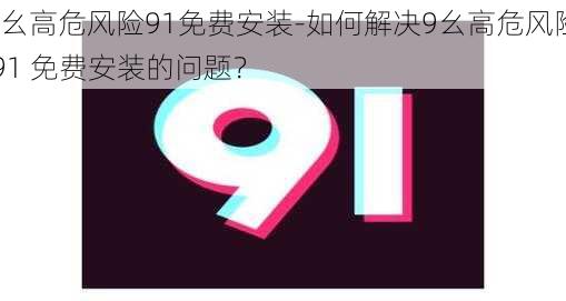 9幺高危风险91免费安装-如何解决9幺高危风险 91 免费安装的问题？