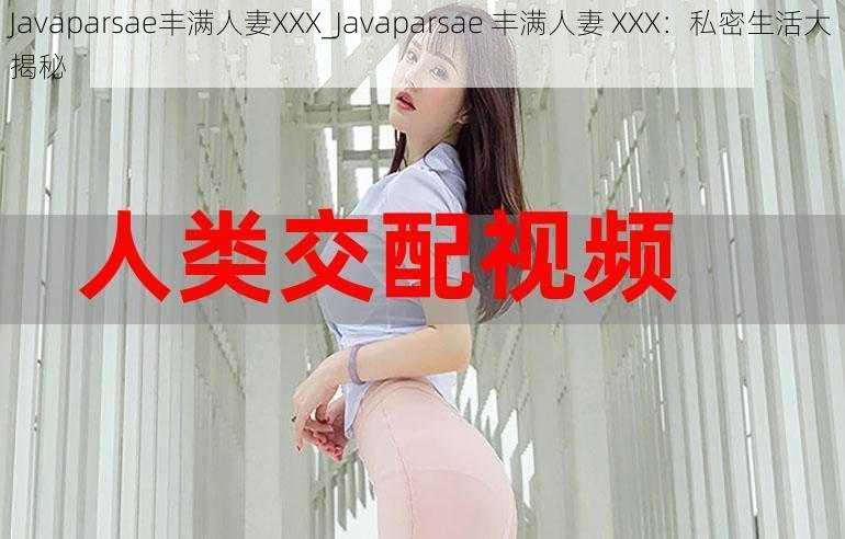 Javaparsae丰满人妻XXX_Javaparsae 丰满人妻 XXX：私密生活大揭秘