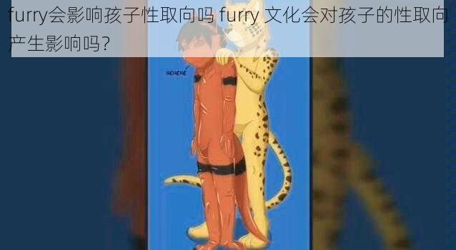 furry会影响孩子性取向吗 furry 文化会对孩子的性取向产生影响吗？