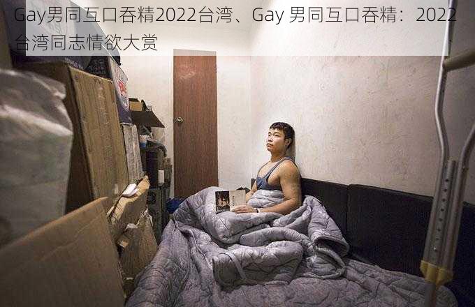 Gay男同互口吞精2022台湾、Gay 男同互口吞精：2022 台湾同志情欲大赏