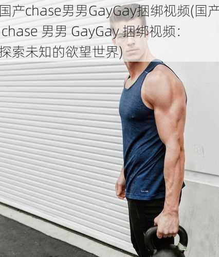 国产chase男男GayGay捆绑视频(国产 chase 男男 GayGay 捆绑视频：探索未知的欲望世界)