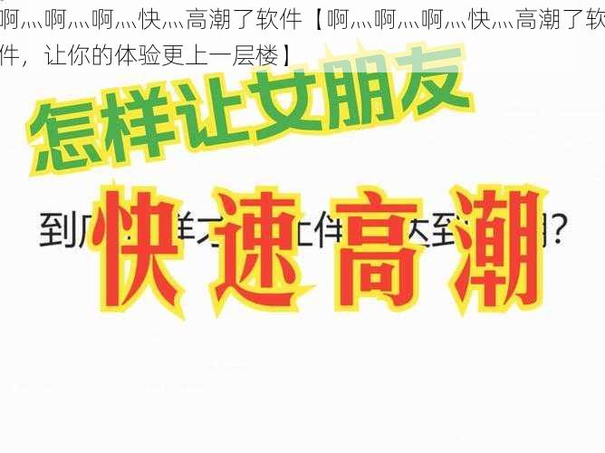 啊灬啊灬啊灬快灬高潮了软件【啊灬啊灬啊灬快灬高潮了软件，让你的体验更上一层楼】