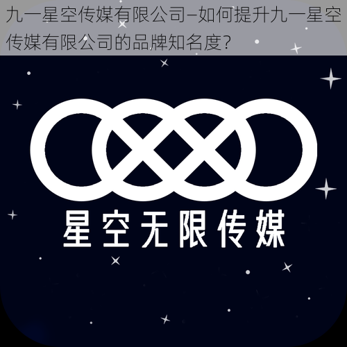 九一星空传媒有限公司—如何提升九一星空传媒有限公司的品牌知名度？