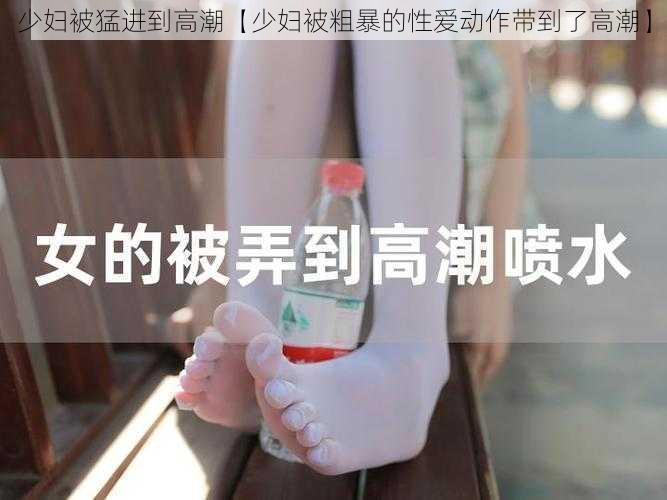 少妇被猛进到高潮【少妇被粗暴的性爱动作带到了高潮】