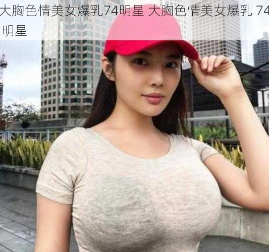 大胸色情美女爆乳74明星 大胸色情美女爆乳 74 明星