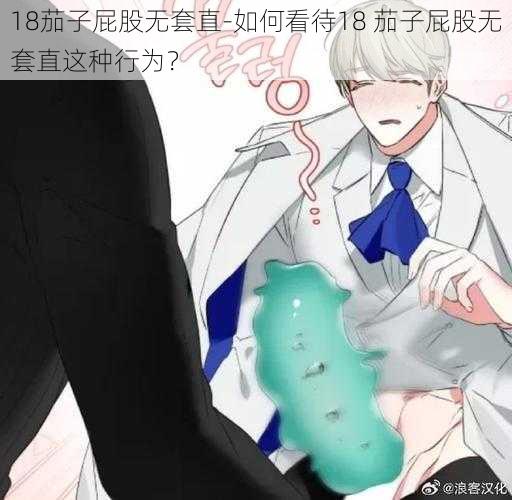 18茄子屁股无套直-如何看待18 茄子屁股无套直这种行为？