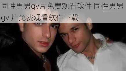 同性男男gv片免费观看软件 同性男男 gv 片免费观看软件下载