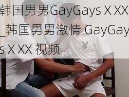 韩国男男GayGaysⅩXX_韩国男男激情 GayGaysⅩXX 视频