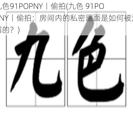 九色91POPNY丨偷拍(九色 91POPNY丨偷拍：房间内的私密画面是如何被泄露的？)