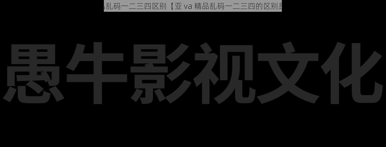 亚va精品乱码一二三四区别【亚 va 精品乱码一二三四的区别是什么？】