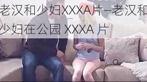 老汉和少妇XXXA片—老汉和少妇在公园 XXXA 片