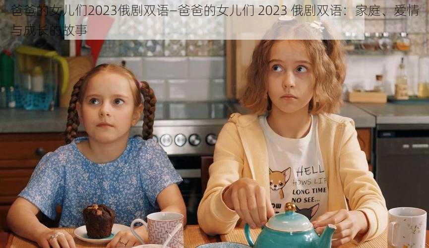 爸爸的女儿们2023俄剧双语—爸爸的女儿们 2023 俄剧双语：家庭、爱情与成长的故事