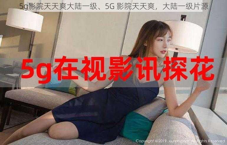 5g影院天天爽大陆一级、5G 影院天天爽，大陆一级片源