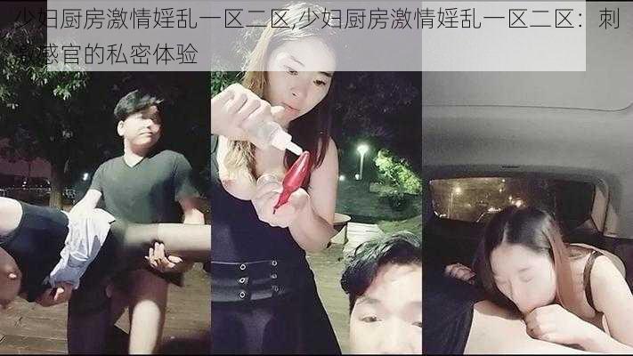 少妇厨房激情婬乱一区二区,少妇厨房激情婬乱一区二区：刺激感官的私密体验