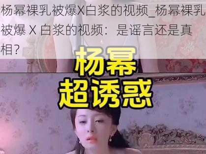 杨幂裸乳被爆X白浆的视频_杨幂裸乳被爆 X 白浆的视频：是谣言还是真相？