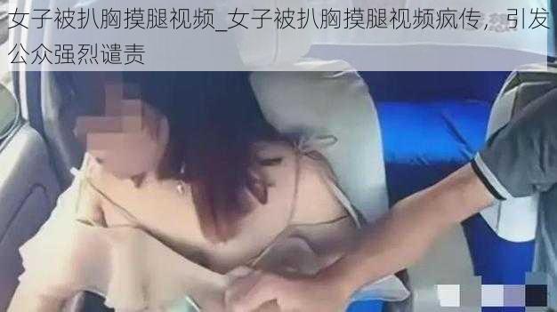 女子被扒胸摸腿视频_女子被扒胸摸腿视频疯传，引发公众强烈谴责