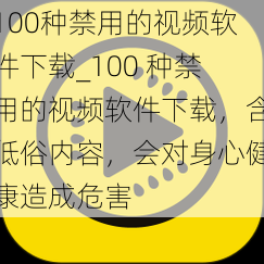 100种禁用的视频软件下载_100 种禁用的视频软件下载，含低俗内容，会对身心健康造成危害