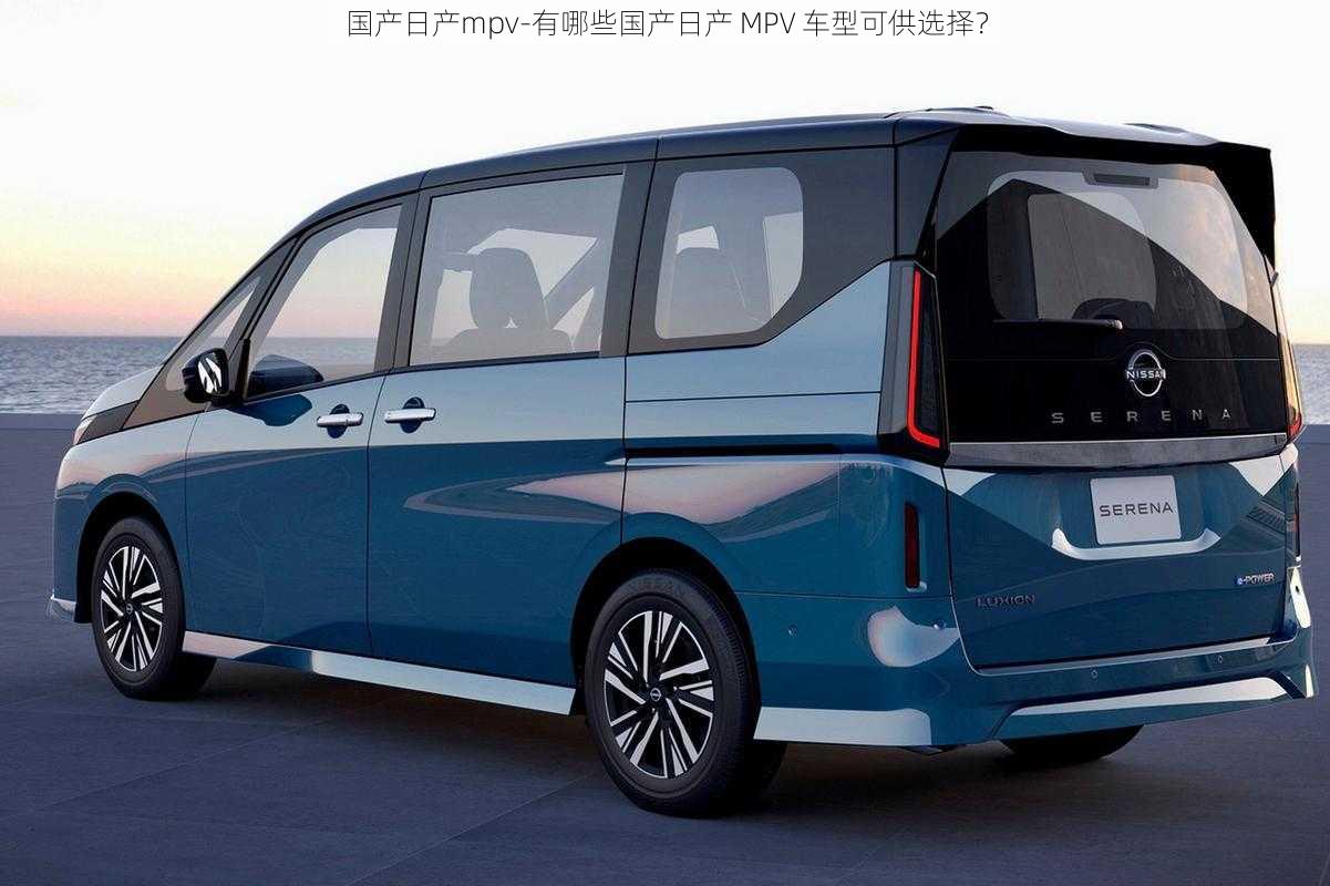 国产日产mpv-有哪些国产日产 MPV 车型可供选择？