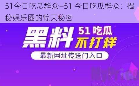 51今日吃瓜群众—51 今日吃瓜群众：揭秘娱乐圈的惊天秘密