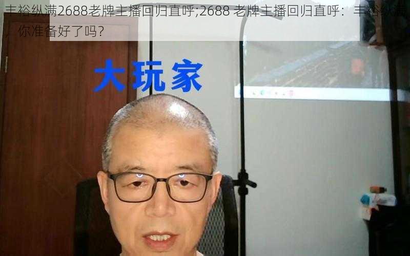 丰裕纵满2688老牌主播回归直呼;2688 老牌主播回归直呼：丰裕纵满，你准备好了吗？