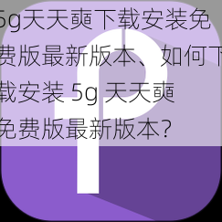 5g天天奭下载安装免费版最新版本、如何下载安装 5g 天天奭免费版最新版本？