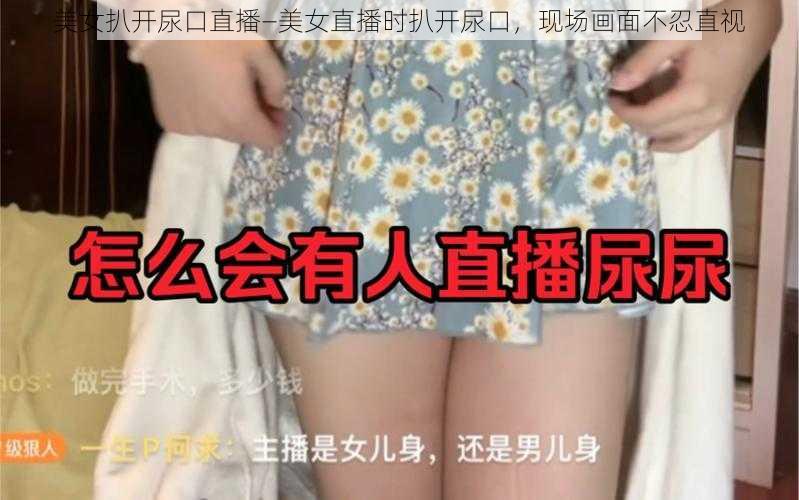 美女扒开尿口直播—美女直播时扒开尿口，现场画面不忍直视