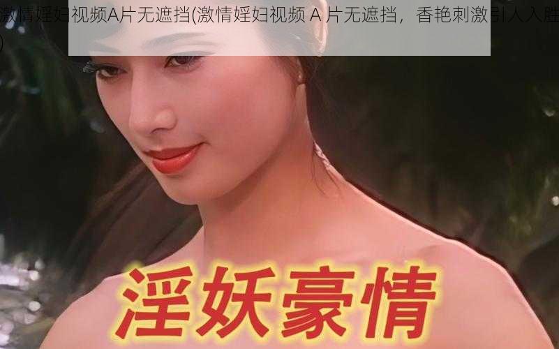 激情婬妇视频A片无遮挡(激情婬妇视频 A 片无遮挡，香艳刺激引人入胜)