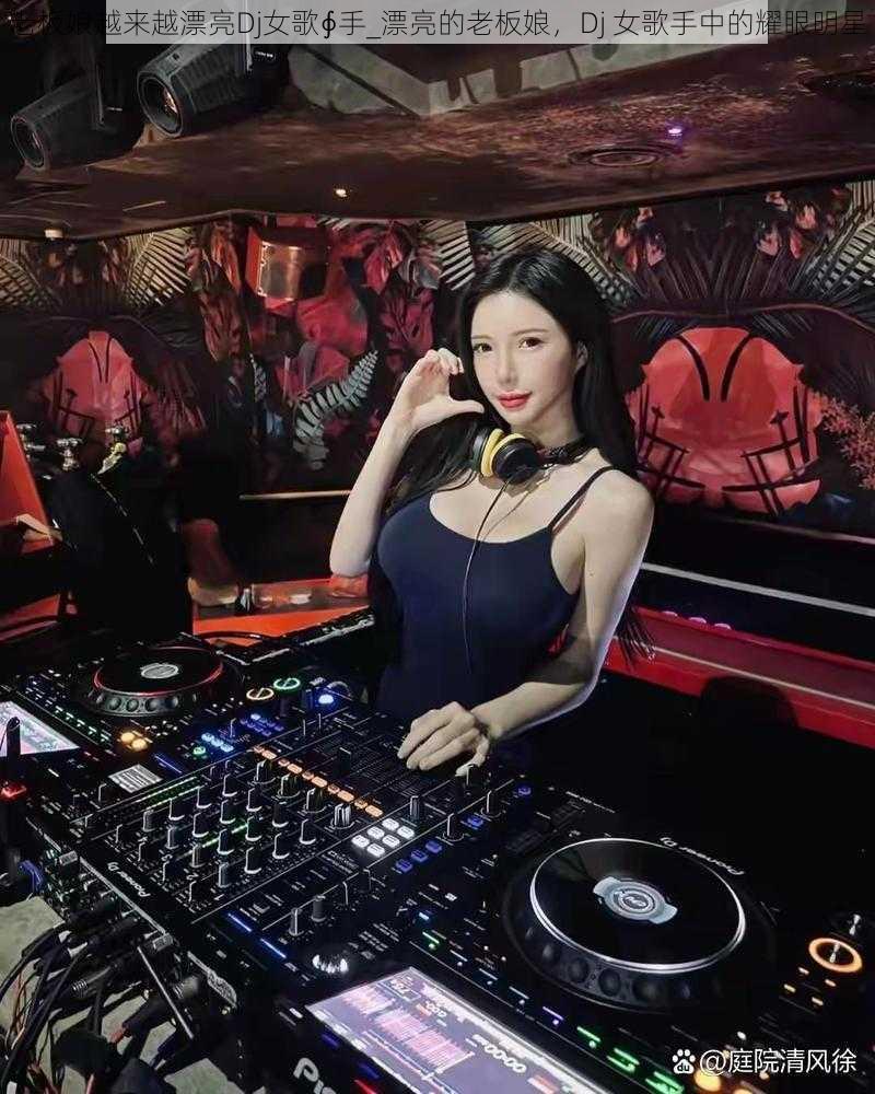 老板娘越来越漂亮Dj女歌∮手_漂亮的老板娘，Dj 女歌手中的耀眼明星