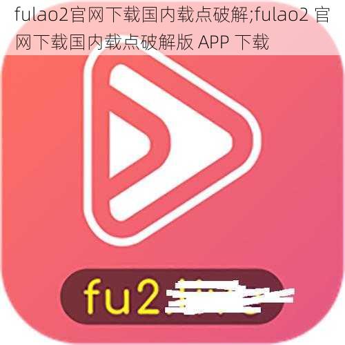 fulao2官网下载国内载点破解;fulao2 官网下载国内载点破解版 APP 下载