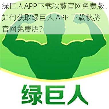 绿巨人APP下载秋葵官网免费版、如何获取绿巨人 APP 下载秋葵官网免费版？