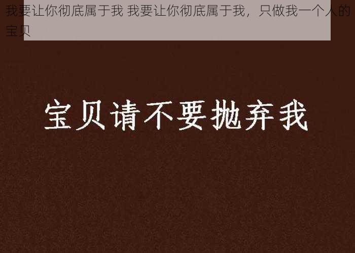 我要让你彻底属于我 我要让你彻底属于我，只做我一个人的宝贝