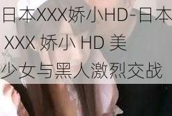 日本XXX娇小HD-日本 XXX 娇小 HD 美少女与黑人激烈交战