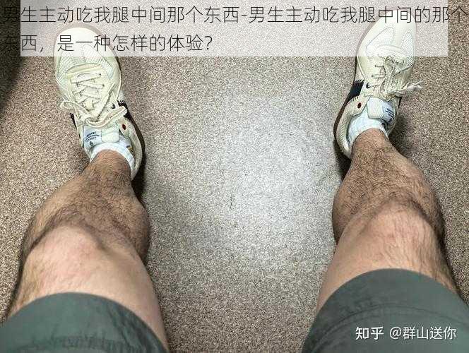 男生主动吃我腿中间那个东西-男生主动吃我腿中间的那个东西，是一种怎样的体验？