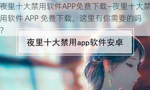 夜里十大禁用软件APP免费下载—夜里十大禁用软件 APP 免费下载，这里有你需要的吗？