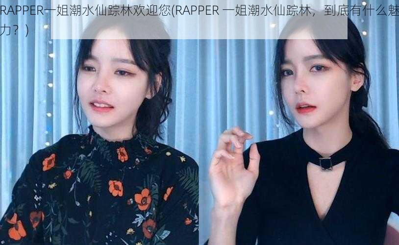 RAPPER一姐潮水仙踪林欢迎您(RAPPER 一姐潮水仙踪林，到底有什么魅力？)