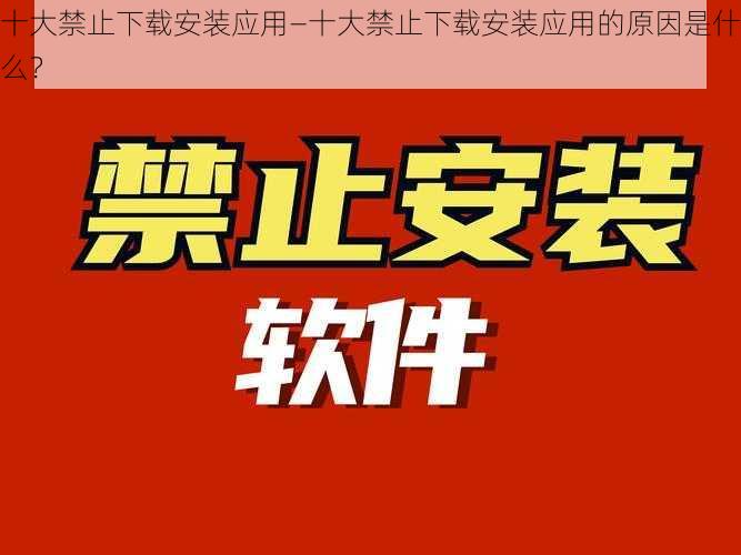 十大禁止下载安装应用—十大禁止下载安装应用的原因是什么？