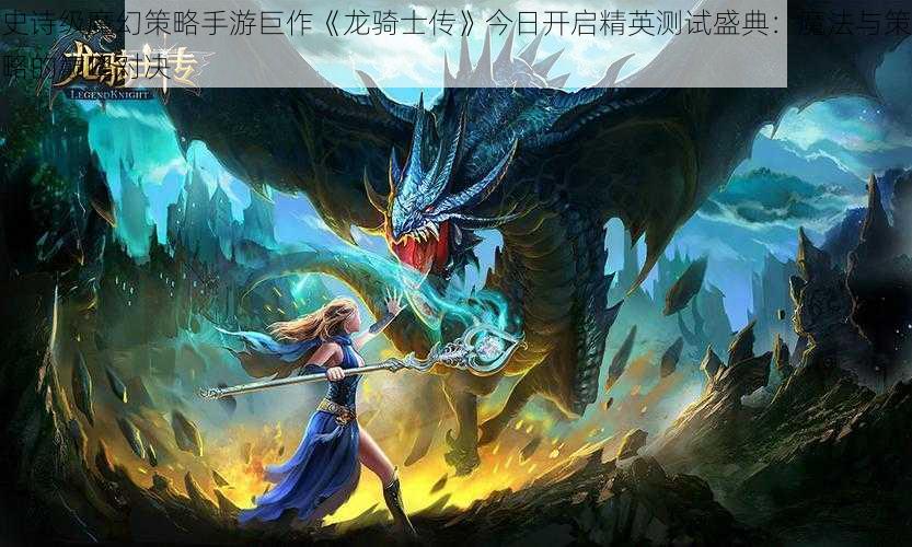 史诗级魔幻策略手游巨作《龙骑士传》今日开启精英测试盛典：魔法与策略的巅峰对决