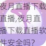 夜月直播下载直播,夜月直播下载直播软件安全吗？