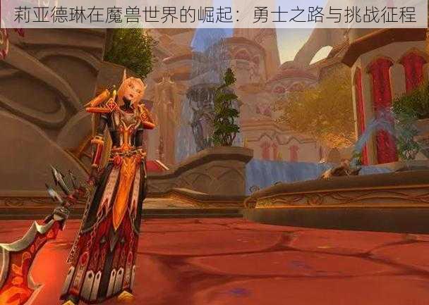 莉亚德琳在魔兽世界的崛起：勇士之路与挑战征程