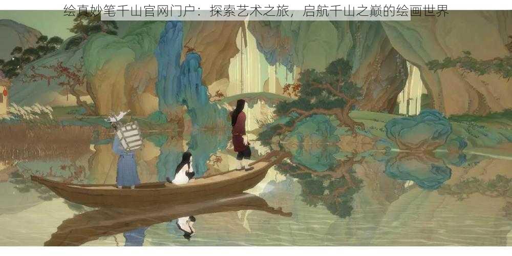 绘真妙笔千山官网门户：探索艺术之旅，启航千山之巅的绘画世界