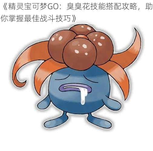 《精灵宝可梦GO：臭臭花技能搭配攻略，助你掌握最佳战斗技巧》