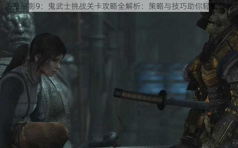 古墓丽影9：鬼武士挑战关卡攻略全解析：策略与技巧助你轻松过关