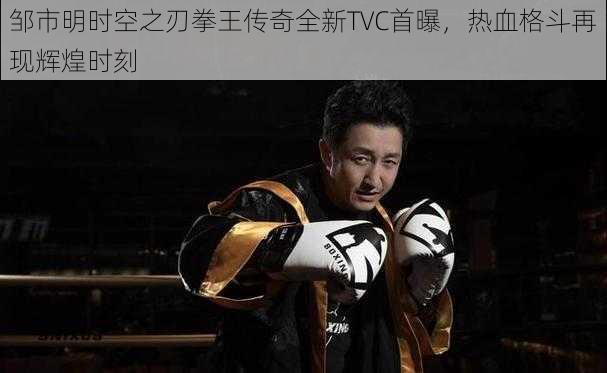 邹市明时空之刃拳王传奇全新TVC首曝，热血格斗再现辉煌时刻